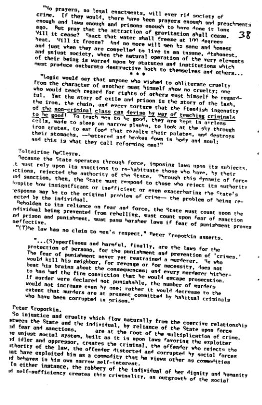 e aef they would, there have heen prayers. saon SoouEh and lavs noush an prisons enough o meer e 330, Pt pray that the stcraction o ML g cease? Snact that vater shetl Jeat. VALl At freeze? And no more wil| and Just when they are compelled to 1ive 209 Jniuat society, vhen the nacural oo of their het must produce 3 their palates, ant destrops N Aown (n hody and souls nent™ Joltairine erleyre, Tcause the State perates throush force, taposing Tave mon its subiects, cetons, oLy UPoN L5 SEEimS 10 ra-nasiuate thmce sy 17 by eheir I i lected the uthority of the Stave: Targuh at Aymanic of force Mpinction, them, the State wust reapond s trens ! relect (s uthority ""3pite hov instgni Ficony N or even exacerharing rho Srotets SCteA 5y the Tatet e IR BEOhLen oF crine—s the peina e being co- dual, siec{uper luous and harful, finally, are tne lavs for the TreEear ne E SIS, foF the pumishment ant prevecaon ey “crines. ’ AT TRt never et rescratnen s Moercncs” o who bould K11 his neishbor, for revenge o ror s Peter tropotkin, So {njustice and crueley which f1,